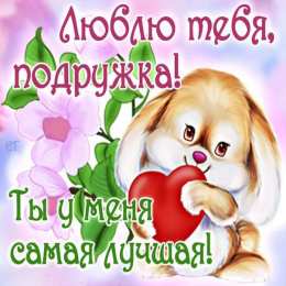 Ты лучшая Люблю тебя подружка. Ты у меня самая лучшая